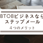 BtoBビジネスならステップメールがおすすめ。ステップメールの4つのメリット